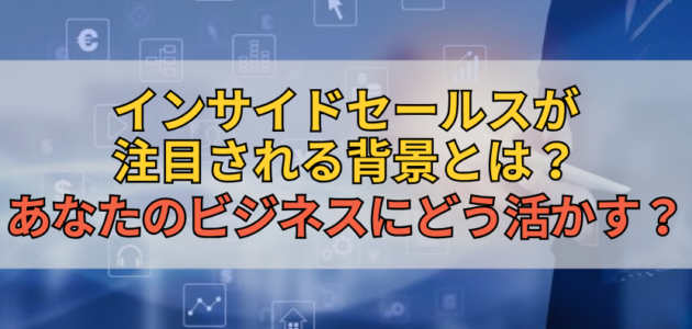 インサイドセールスが注目される背景とは？あなたのビジネスにどう活かす？