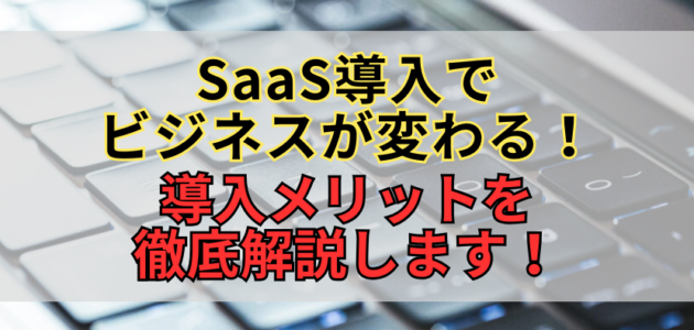 SaaS導入でビジネスが変わる！導入メリットを徹底解説します！