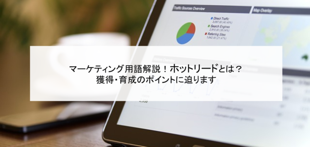 マーケティング用語解説！ホットリードとは？獲得・育成のポイントに迫ります