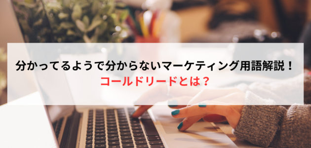 分かってるようで分からないマーケティング用語解説！コールドリードとは？