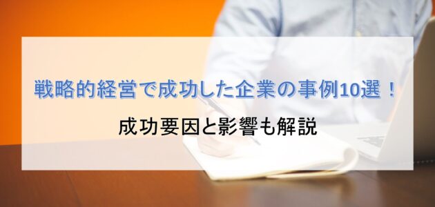 戦略的経営で成功した企業の事例10選！成功要因と影響も解説